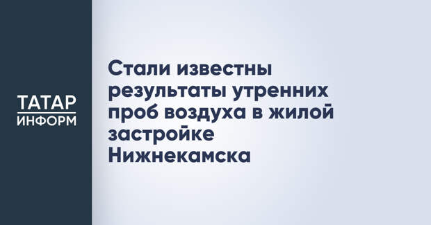 Стали известны результаты утренних проб воздуха в жилой застройке Нижнекамска