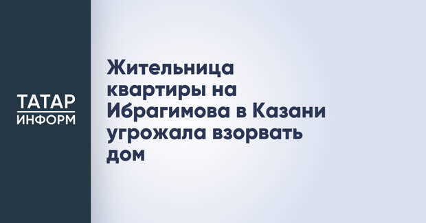 Жительница квартиры на Ибрагимова в Казани угрожала взорвать дом