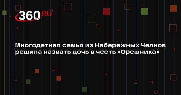 В Набережных Челнах семья готова назвать 15-го ребенка в честь ракеты «Орешник»