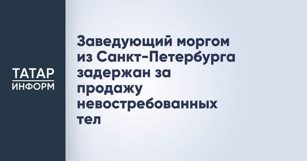 Заведующий моргом из Санкт-Петербурга задержан за продажу невостребованных тел