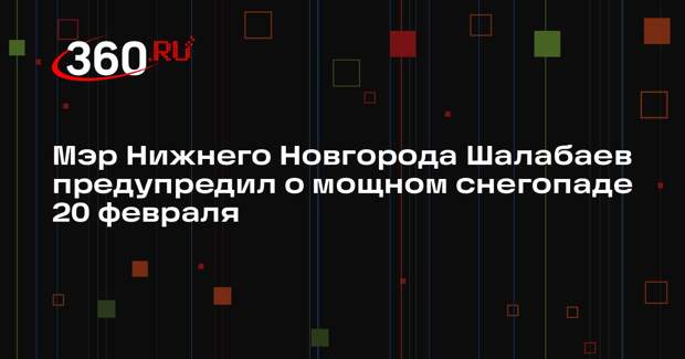 Мэр Нижнего Новгорода Шалабаев предупредил о мощном снегопаде 20 февраля