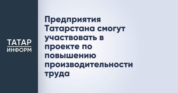 Предприятия Татарстана смогут участвовать в проекте по повышению производительности труда