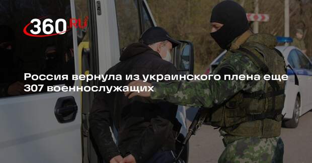 Россия вернула из украинского плена еще 307 военнослужащих