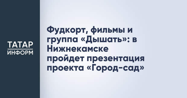 Фудкорт, фильмы и группа «Дышать»: в Нижнекамске пройдет презентация проекта «Город-сад»