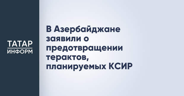 В Азербайджане заявили о предотвращении терактов, планируемых КСИР