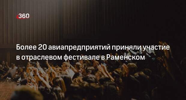 Более 20 авиапредприятий приняли участие в отраслевом фестивале в Раменском