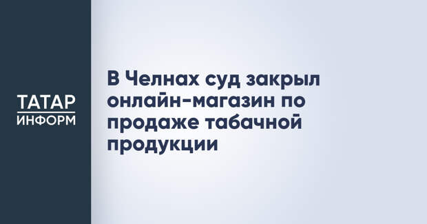 В Челнах суд закрыл онлайн-магазин по продаже табачной продукции