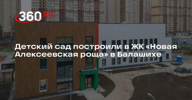 Детский сад построили в ЖК «Новая Алексеевская роща» в Балашихе
